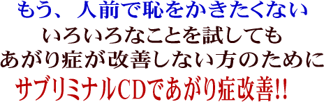 いろいろなことをためしてもあがり症克服できなかった方のためのサブリミナルCDを使ったあがり症克服プログラム